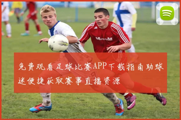 免费观看足球比赛APP下载指南助球迷便捷获取赛事直播资源
