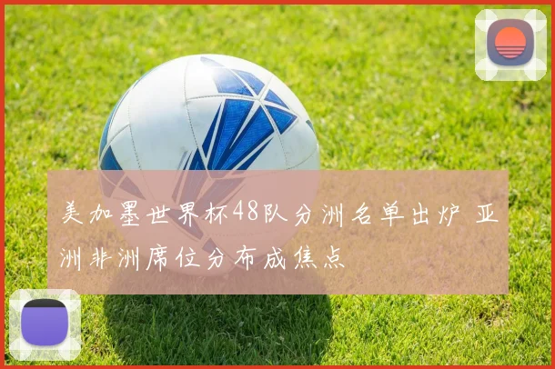 美加墨世界杯48队分洲名单出炉 亚洲非洲席位分布成焦点
