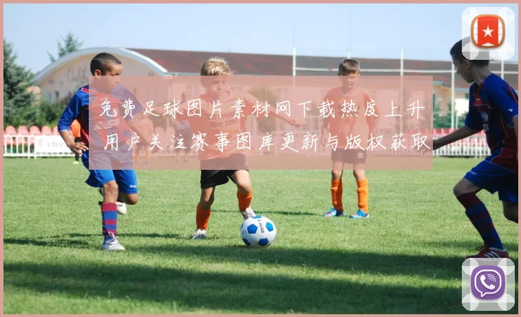 免费足球图片素材网下载热度上升 用户关注赛事图库更新与版权获取渠道