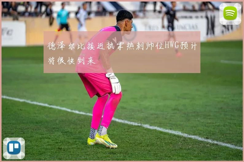 德泽尔比接近执掌热刺帅位HWG预计将很快到来