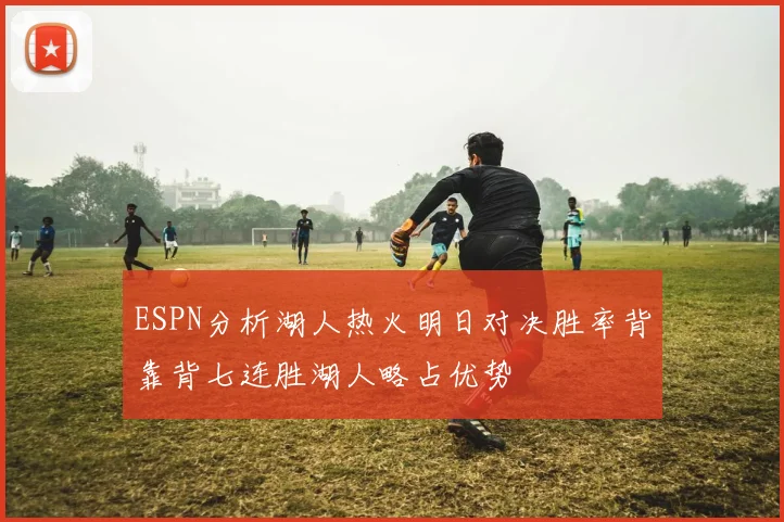 ESPN分析湖人热火明日对决胜率背靠背七连胜湖人略占优势