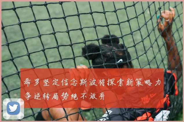 希罗坚定信念斯波将探索新策略力争逆转局势绝不放弃