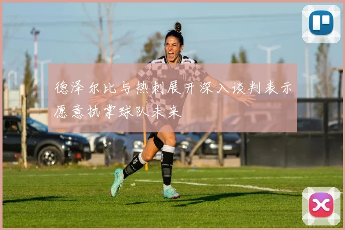 德泽尔比与热刺展开深入谈判表示愿意执掌球队未来