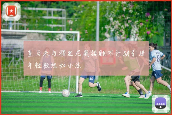 皇马未与穆里尼奥接触不计划引进年轻教练如小法