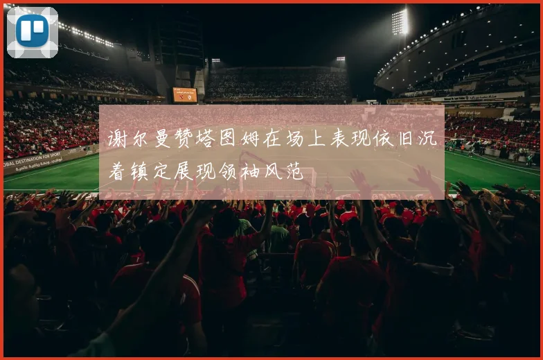 谢尔曼赞塔图姆在场上表现依旧沉着镇定展现领袖风范