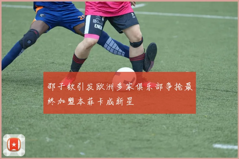 邵子钦引发欧洲多家俱乐部争抢最终加盟本菲卡成新星