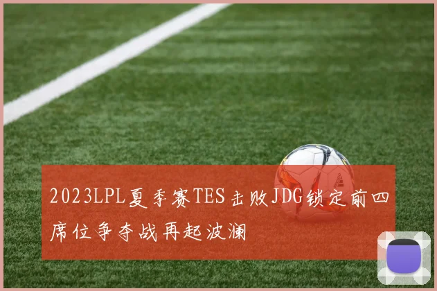 2023LPL夏季赛TES击败JDG锁定前四席位争夺战再起波澜