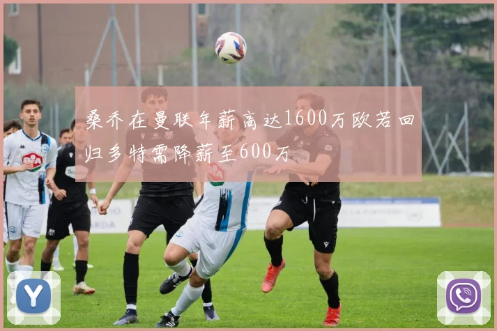 桑乔在曼联年薪高达1600万欧若回归多特需降薪至600万