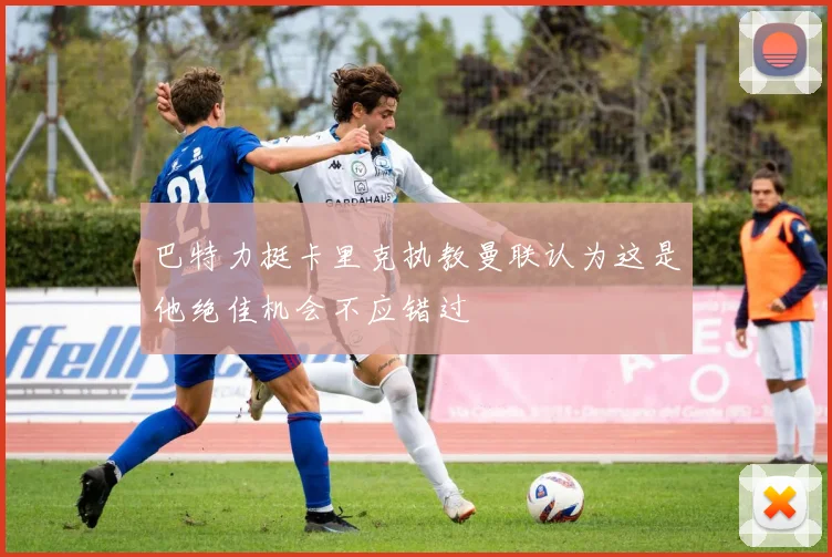 巴特力挺卡里克执教曼联认为这是他绝佳机会不应错过