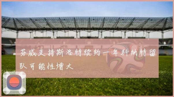 芬威支持斯洛特续约一年科纳特留队可能性增大