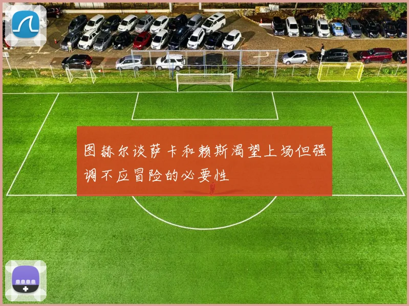 图赫尔谈萨卡和赖斯渴望上场但强调不应冒险的必要性