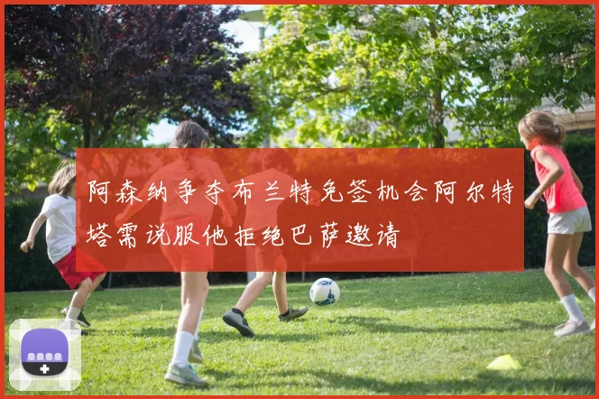 阿森纳争夺布兰特免签机会阿尔特塔需说服他拒绝巴萨邀请