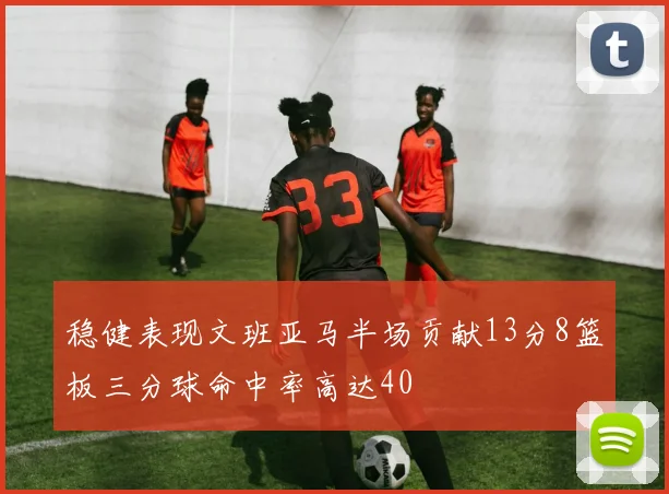 稳健表现文班亚马半场贡献13分8篮板三分球命中率高达40