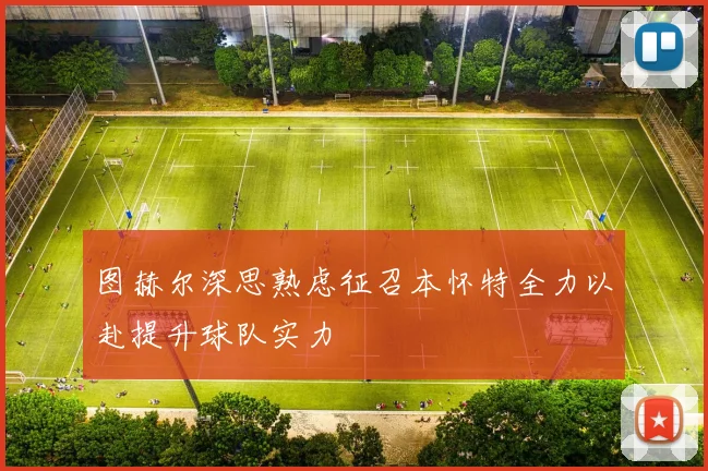 图赫尔深思熟虑征召本怀特全力以赴提升球队实力