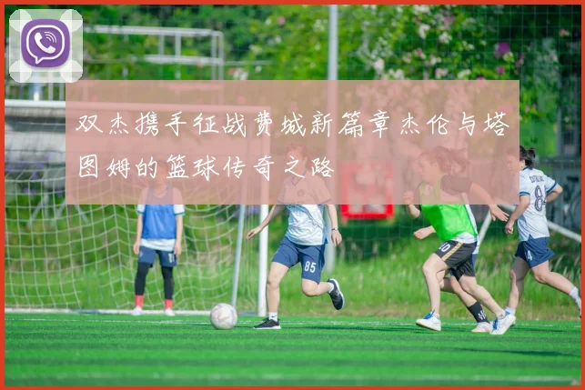 双杰携手征战费城新篇章杰伦与塔图姆的篮球传奇之路