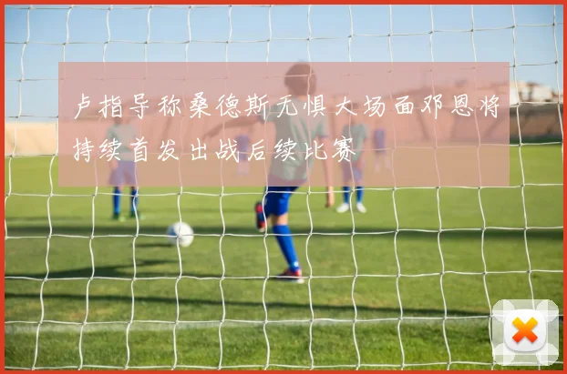 卢指导称桑德斯无惧大场面邓恩将持续首发出战后续比赛