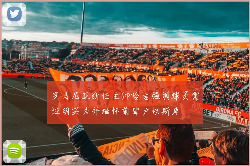 罗马尼亚新任主帅哈吉强调球员需证明实力并缅怀前辈卢切斯库