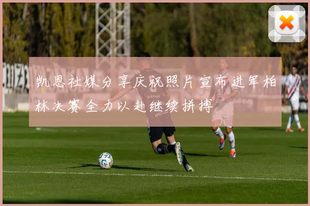 凯恩社媒分享庆祝照片宣布进军柏林决赛全力以赴继续拼搏