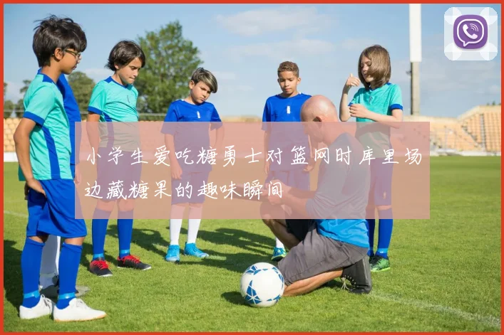 小学生爱吃糖勇士对篮网时库里场边藏糖果的趣味瞬间