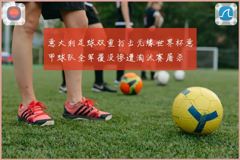 意大利足球双重打击无缘世界杯意甲球队全军覆没惨遭淘汰赛屠杀