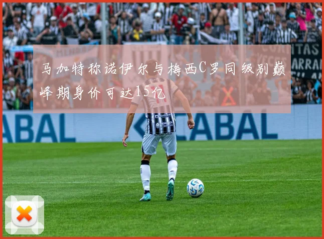 马加特称诺伊尔与梅西C罗同级别巅峰期身价可达15亿