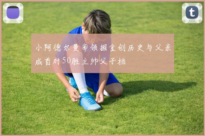 小阿德尔曼率领掘金创历史与父亲成首对50胜主帅父子档