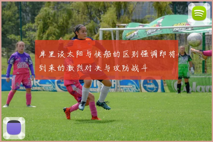 库里谈太阳与快船的区别强调即将到来的激烈对决与攻防战斗