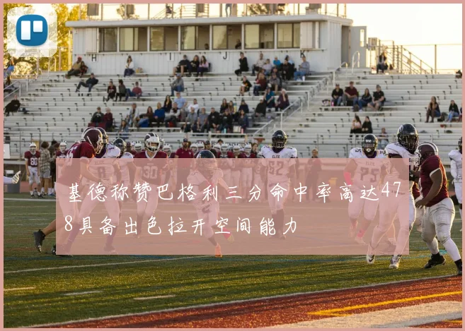 基德称赞巴格利三分命中率高达478具备出色拉开空间能力