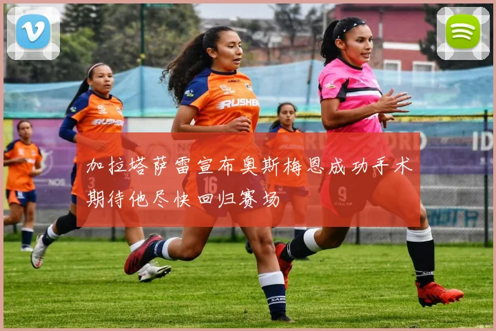 加拉塔萨雷宣布奥斯梅恩成功手术期待他尽快回归赛场