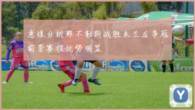 意媒分析那不勒斯战胜米兰后争冠前景赛程优势明显