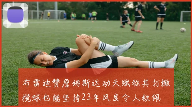 布雷迪赞詹姆斯运动天赋称其打橄榄球也能坚持23年风度令人钦佩