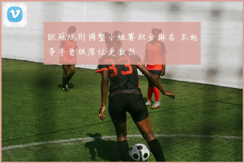 欧冠规则调整小组赛积分排名 末轮争夺晋级席位更激烈