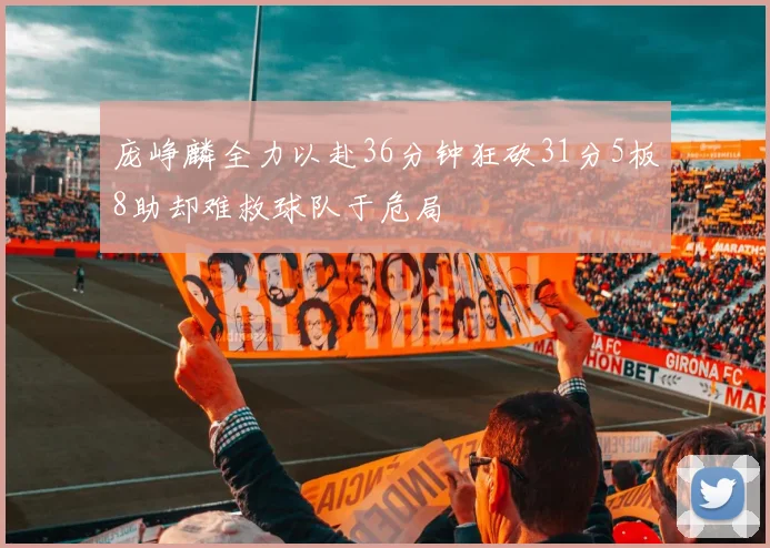 庞峥麟全力以赴36分钟狂砍31分5板8助却难救球队于危局