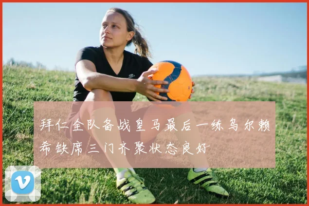 拜仁全队备战皇马最后一练乌尔赖希缺席三门齐聚状态良好