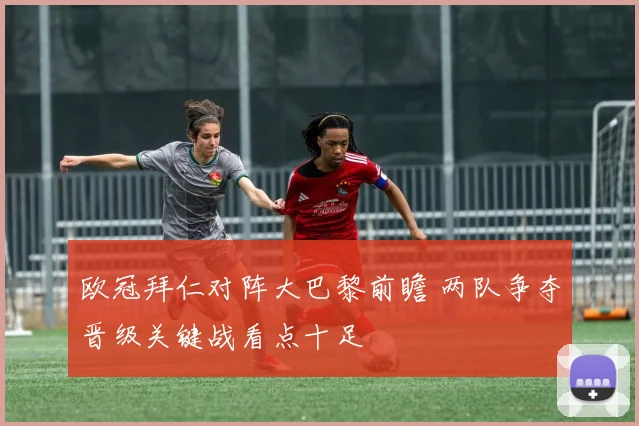 欧冠拜仁对阵大巴黎前瞻 两队争夺晋级关键战看点十足