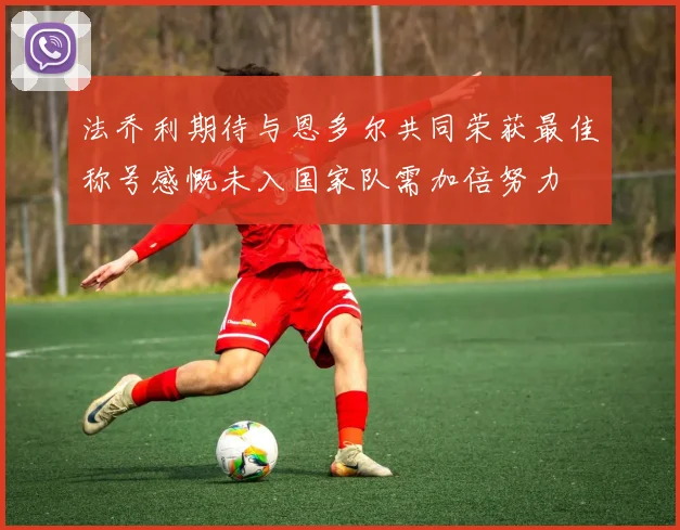 法乔利期待与恩多尔共同荣获最佳称号感慨未入国家队需加倍努力