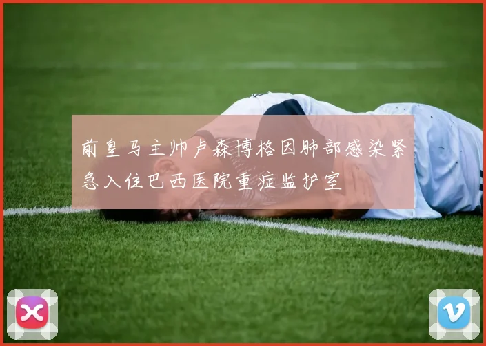 前皇马主帅卢森博格因肺部感染紧急入住巴西医院重症监护室