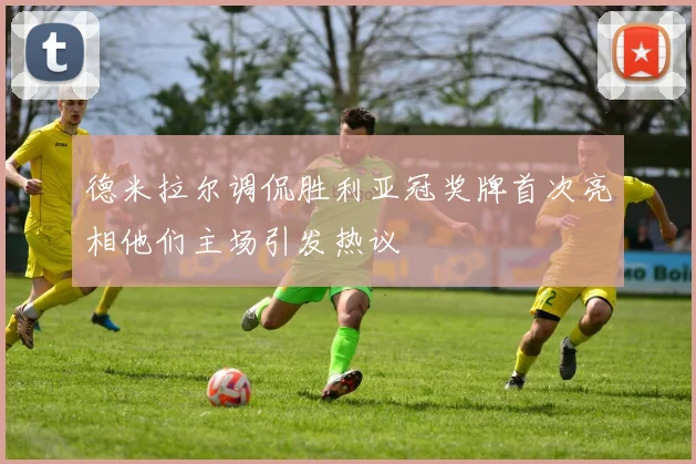德米拉尔调侃胜利亚冠奖牌首次亮相他们主场引发热议