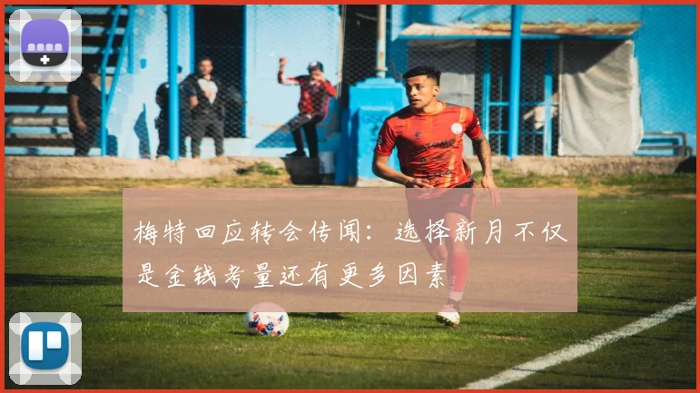 梅特回应转会传闻：选择新月不仅是金钱考量还有更多因素